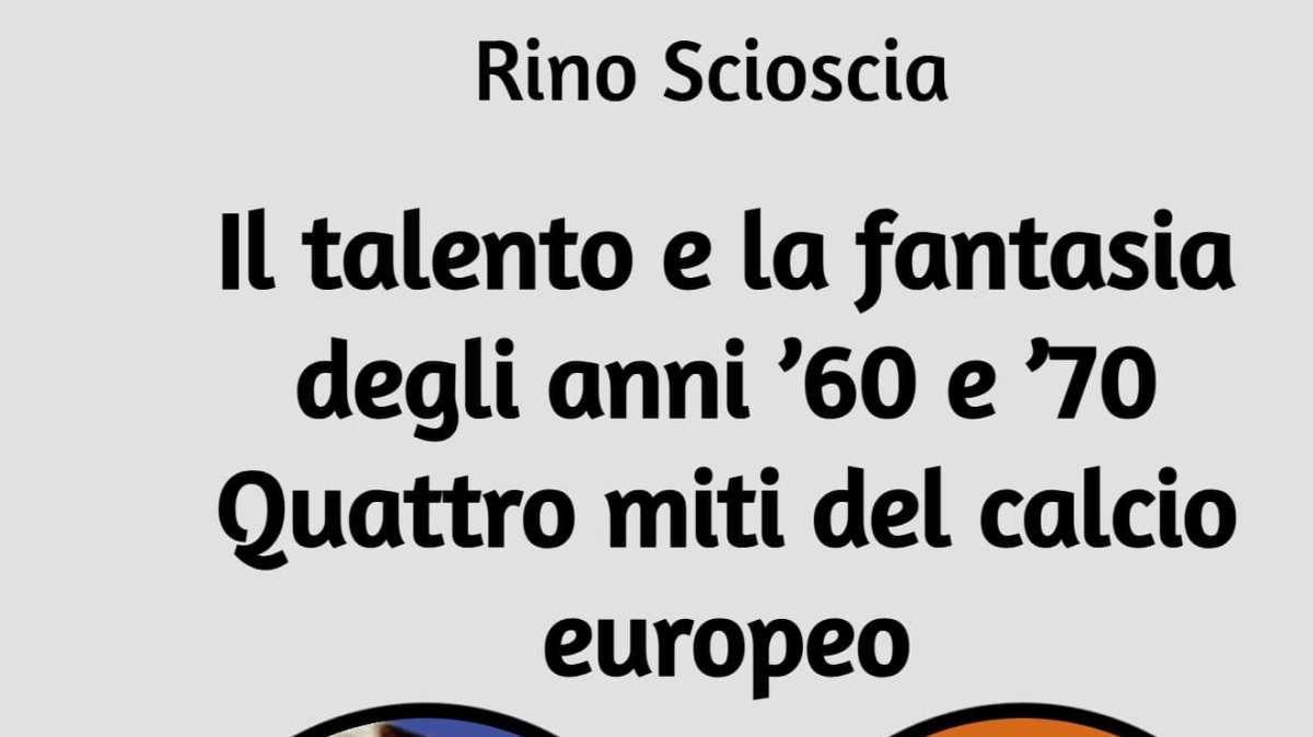 Il talento e la fantasia degli anni ’60 e ’70. Quattro miti del calcio europeo. Rino Scioscia racconta il calcio che non c’è più 