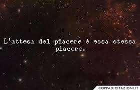 L'attesa del piacere... è essa stessa il piacere...